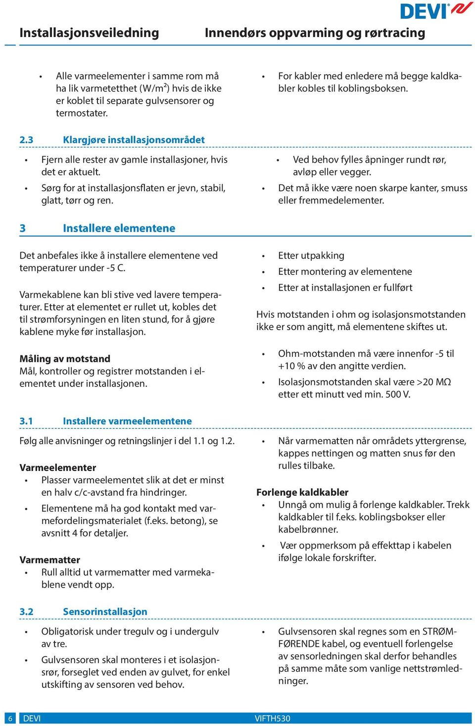 Ved behov fylles åpninger rundt rør, avløp eller vegger. Det må ikke være noen skarpe kanter, smuss eller fremmedelementer.