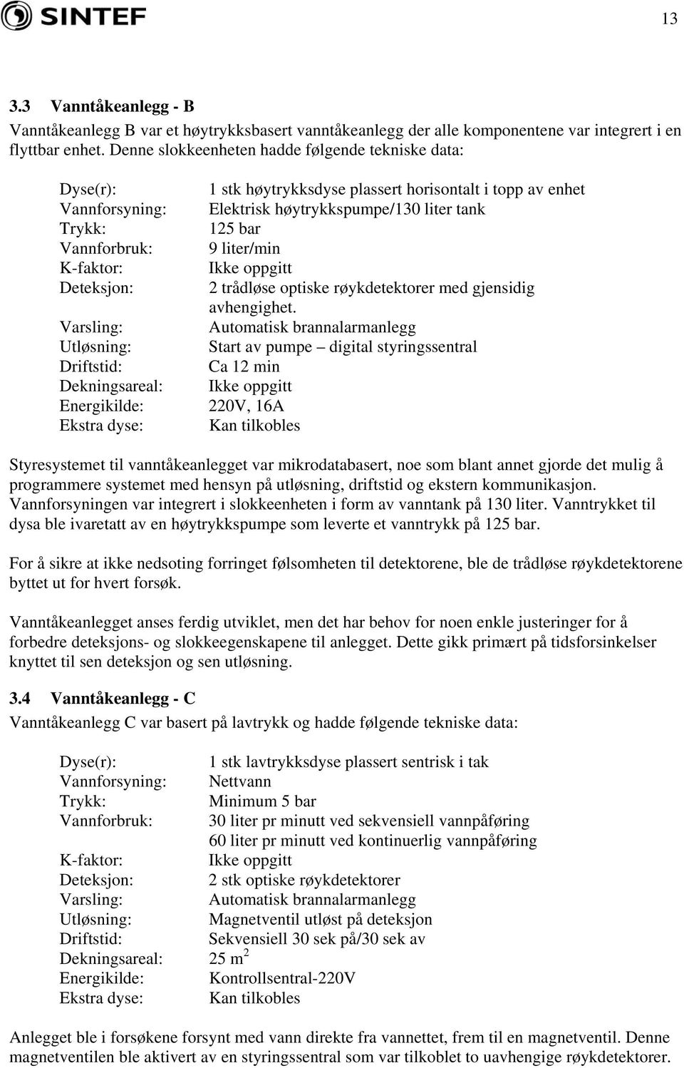 høytrykksdyse plassert horisontalt i topp av enhet Elektrisk høytrykkspumpe/130 liter tank 125 bar 9 liter/min Ikke oppgitt 2 trådløse optiske røykdetektorer med gjensidig avhengighet.