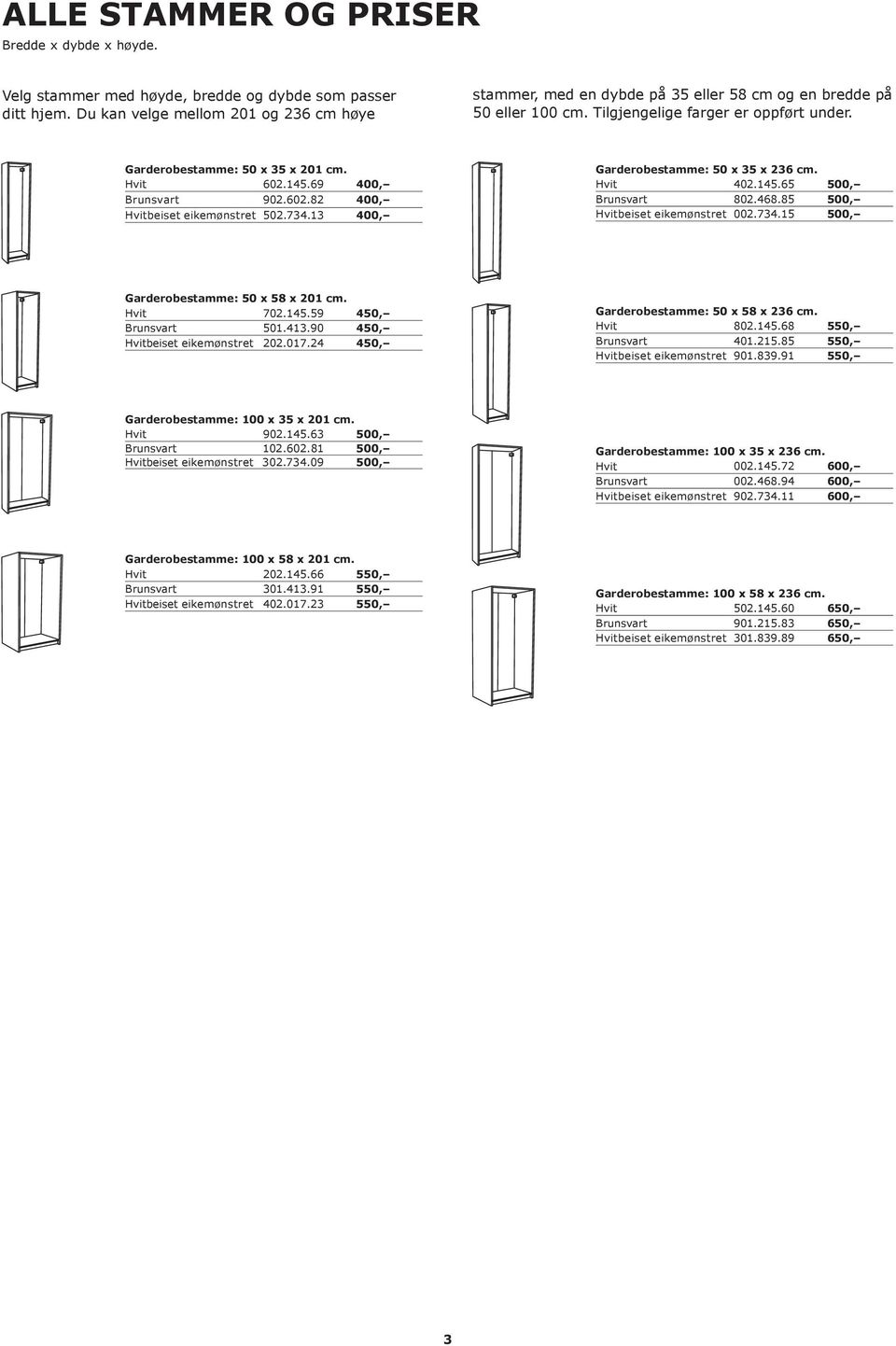 69 400, Brunsvart 902.602.82 400, Hvitbeiset eikemønstret 502.734.13 400, Garderobestamme: 50 x 35 x 236 cm. Hvit 402.145.65 500, Brunsvart 802.468.85 500, Hvitbeiset eikemønstret 002.734.15 500, Garderobestamme: 50 x 58 x 201 cm.