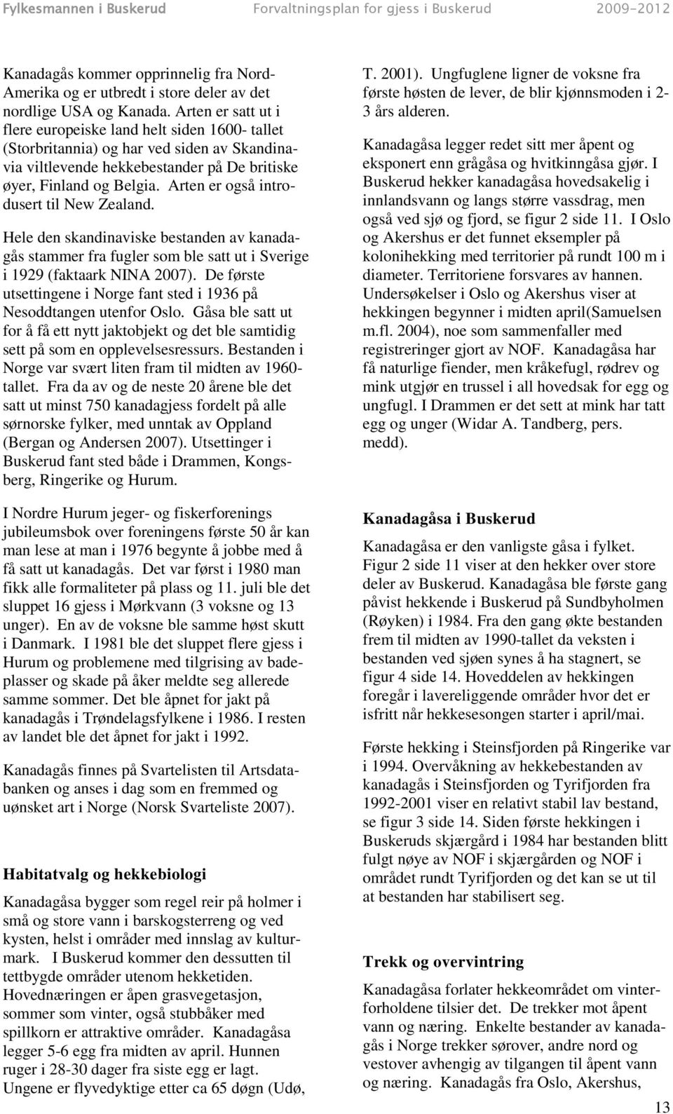 Arten er også introdusert til New Zealand. Hele den skandinaviske bestanden av kanadagås stammer fra fugler som ble satt ut i Sverige i 1929 (faktaark NINA 2007).