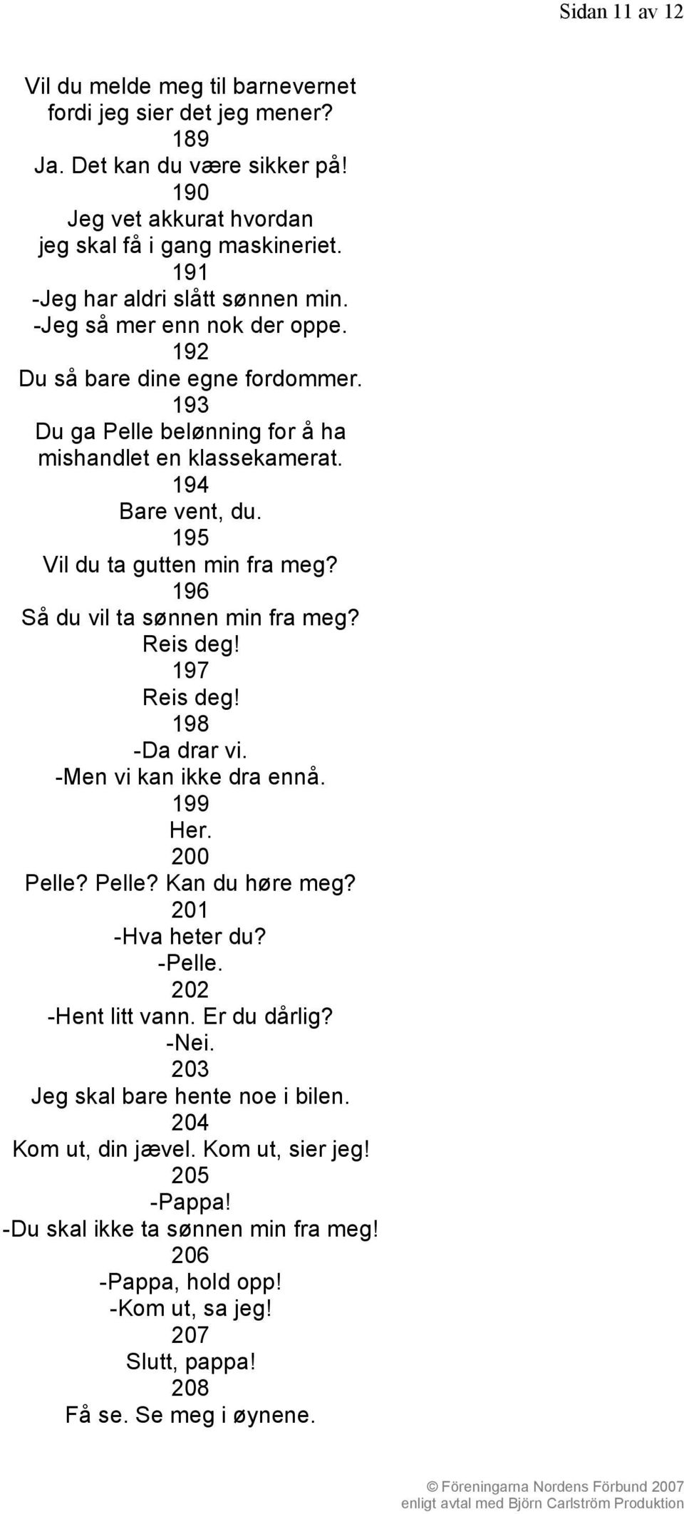 195 Vil du ta gutten min fra meg? 196 Så du vil ta sønnen min fra meg? Reis deg! 197 Reis deg! 198 -Da drar vi. -Men vi kan ikke dra ennå. 199 Her. 200 Pelle? Pelle? Kan du høre meg?