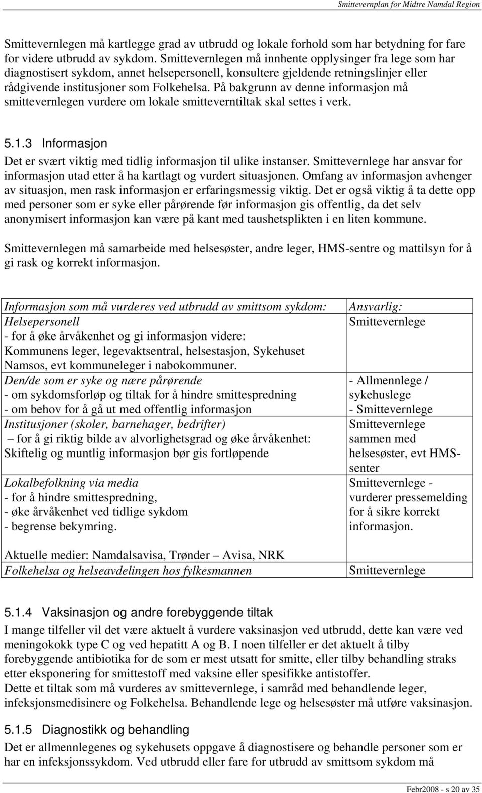 På bakgrunn av denne informasjon må smittevernlegen vurdere om lokale smitteverntiltak skal settes i verk. 5.1.3 Informasjon Det er svært viktig med tidlig informasjon til ulike instanser.