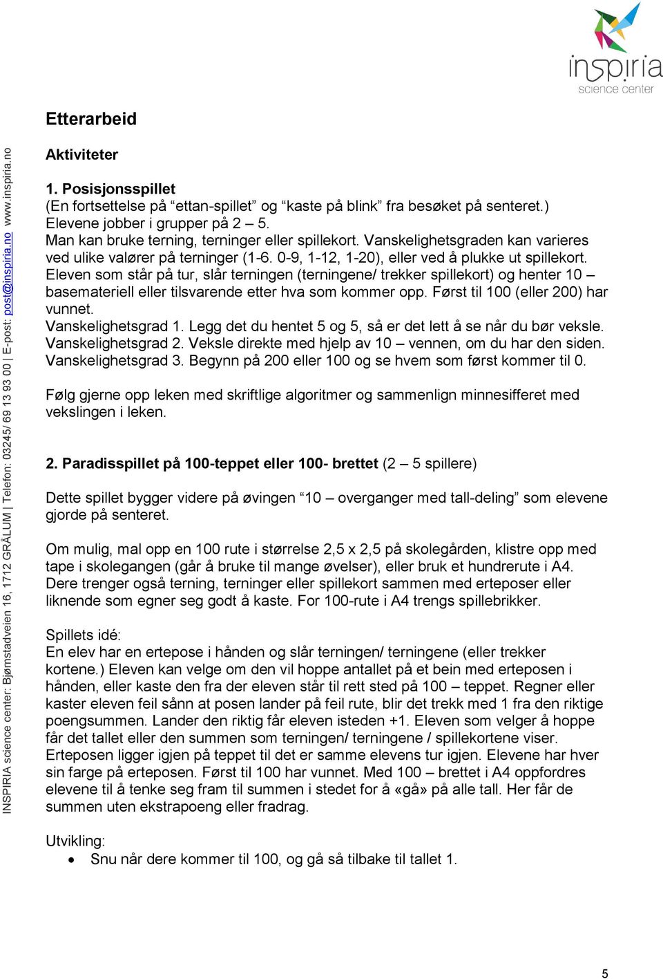 Eleven som står på tur, slår terningen (terningene/ trekker spillekort) og henter 10 basemateriell eller tilsvarende etter hva som kommer opp. Først til 100 (eller 200) har vunnet.