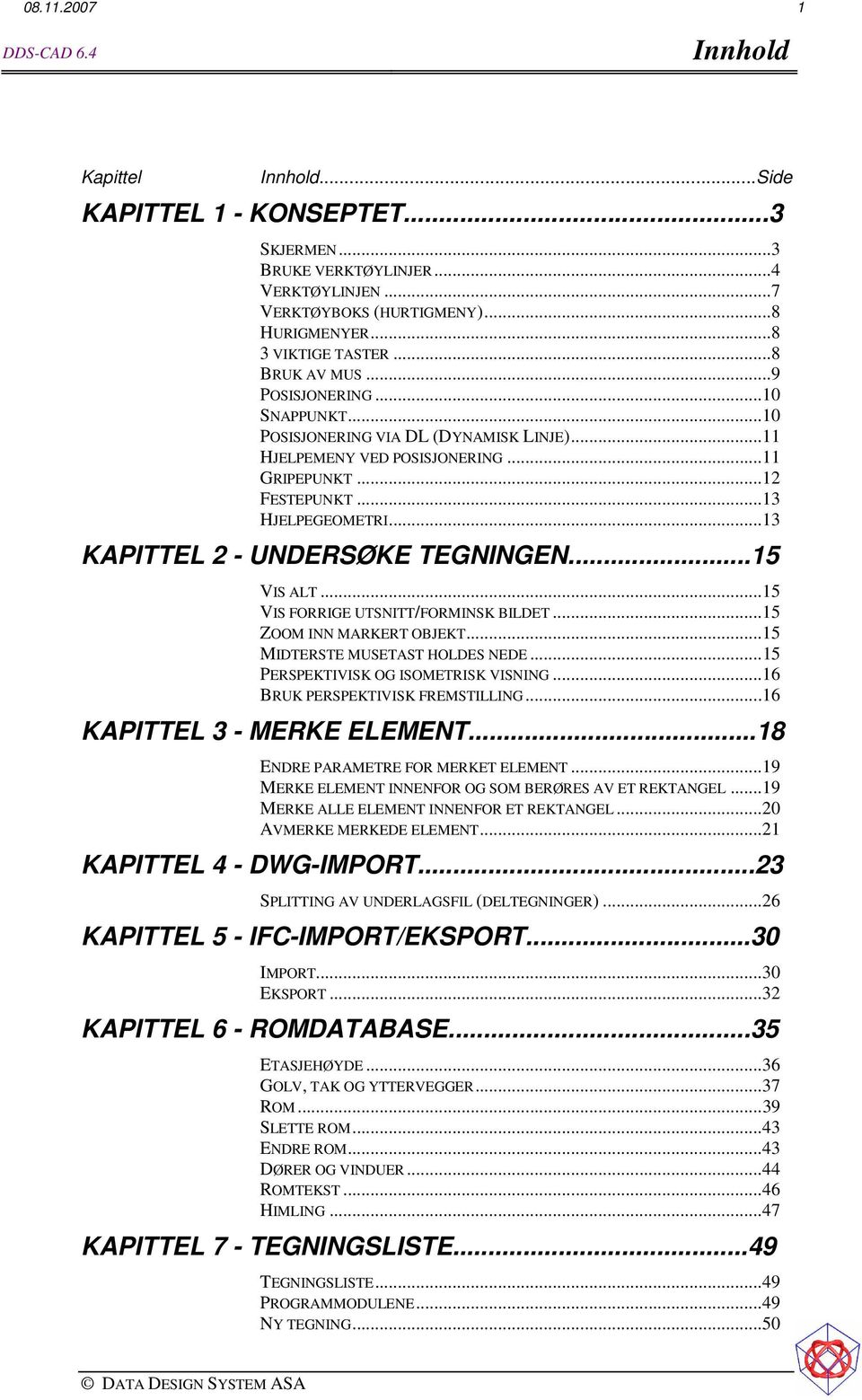 ..13 KAPITTEL 2 - UNDERSØKE TEGNINGEN...15 VIS ALT...15 VIS FORRIGE UTSNITT/FORMINSK BILDET...15 ZOOM INN MARKERT OBJEKT...15 MIDTERSTE MUSETAST HOLDES NEDE...15 PERSPEKTIVISK OG ISOMETRISK VISNING.