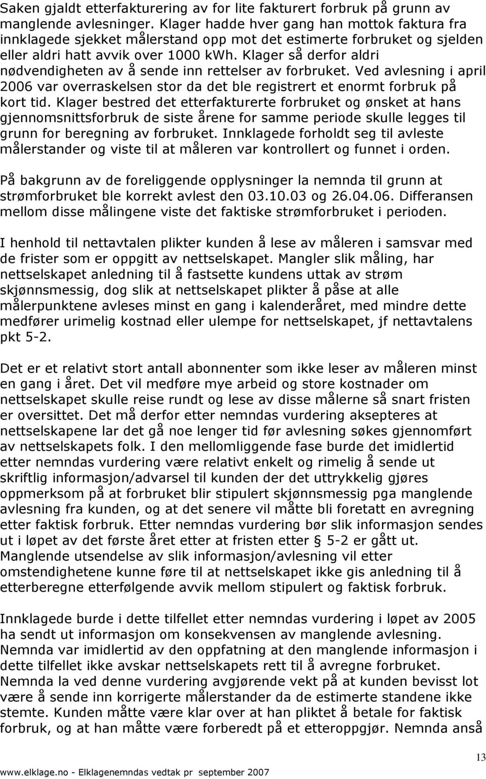 Klager så derfor aldri nødvendigheten av å sende inn rettelser av forbruket. Ved avlesning i april 2006 var overraskelsen stor da det ble registrert et enormt forbruk på kort tid.