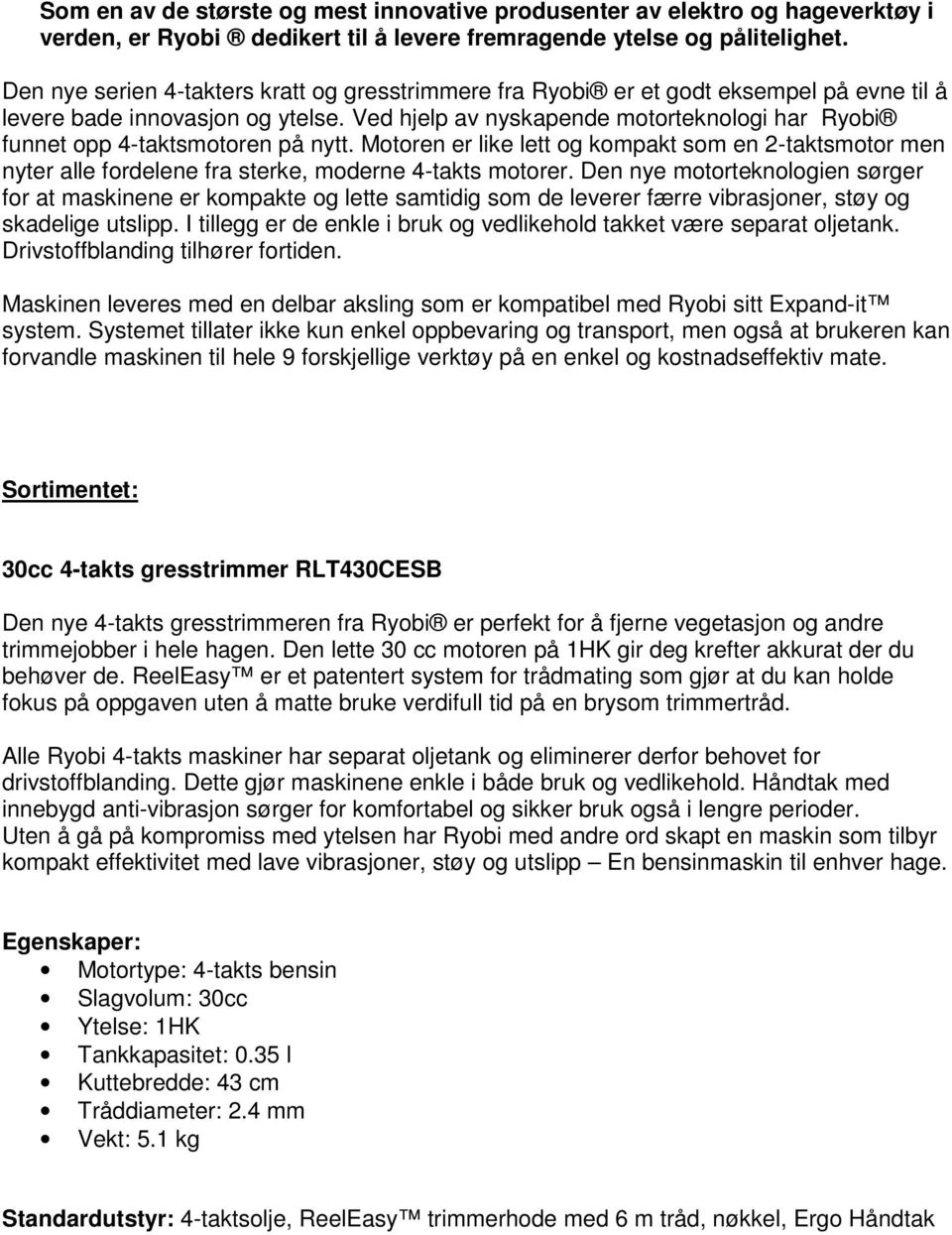 Ved hjelp av nyskapende motorteknologi har Ryobi funnet opp 4-taktsmotoren på nytt. Motoren er like lett og kompakt som en 2-taktsmotor men nyter alle fordelene fra sterke, moderne 4-takts motorer.