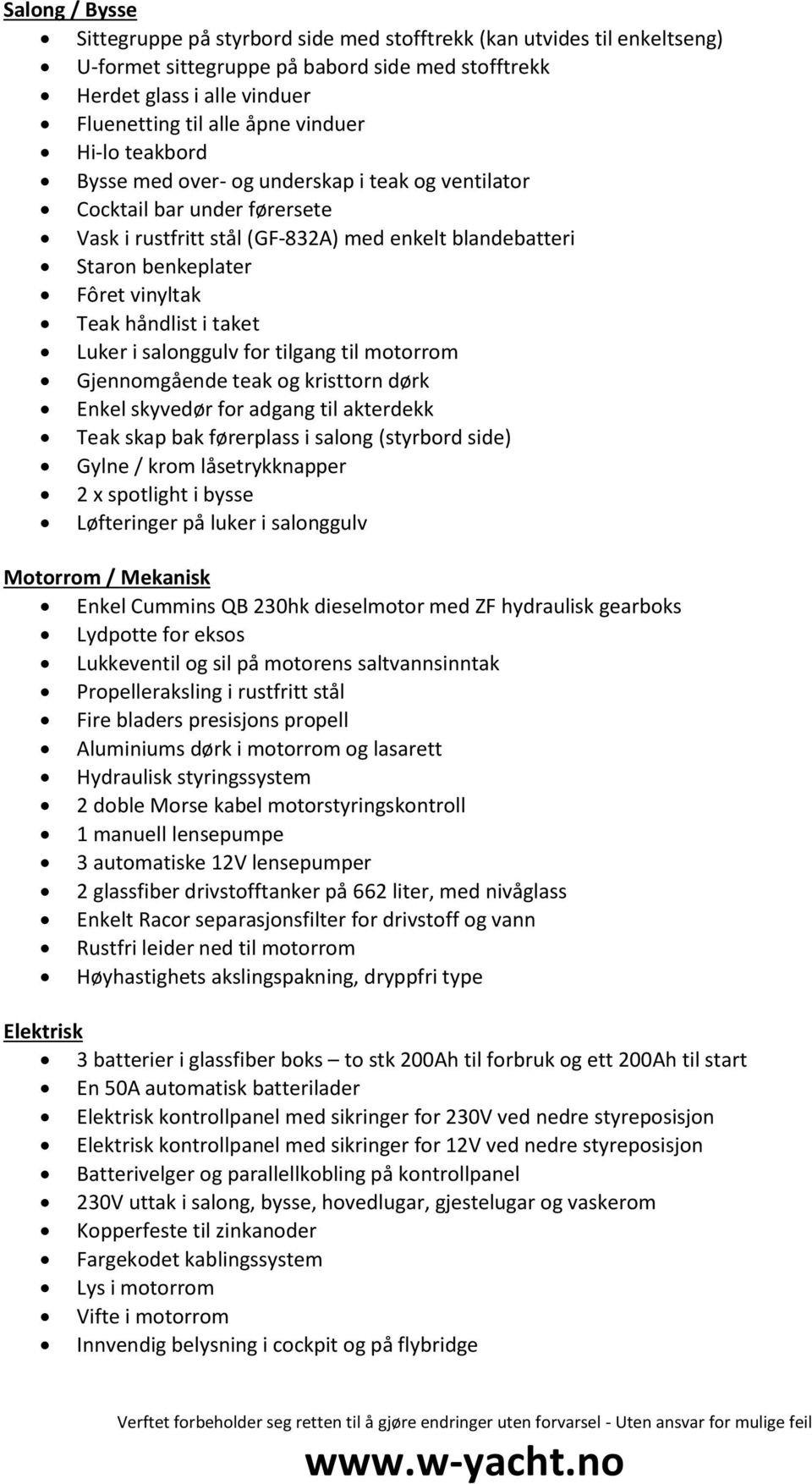 håndlist i taket Luker i salonggulv for tilgang til motorrom Gjennomgående teak og kristtorn dørk Enkel skyvedør for adgang til akterdekk Teak skap bak førerplass i salong (styrbord side) Gylne /