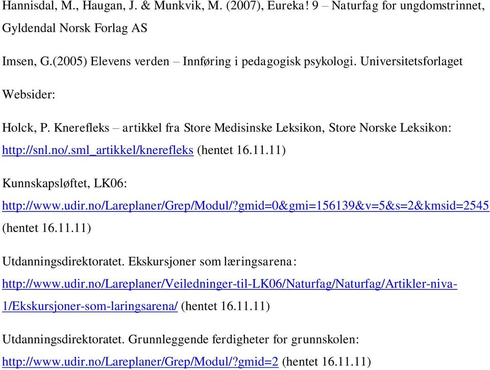 11) Kunnskapsløftet, LK06: http://www.udir.no/lareplaner/grep/modul/?gmid=0&gmi=156139&v=5&s=2&kmsid=2545 (hentet 16.11.11) Utdanningsdirektoratet. Ekskursjoner som læringsarena: http://www.udir.no/lareplaner/veiledninger-til-lk06/naturfag/naturfag/artikler-niva- 1/Ekskursjoner-som-laringsarena/ (hentet 16.