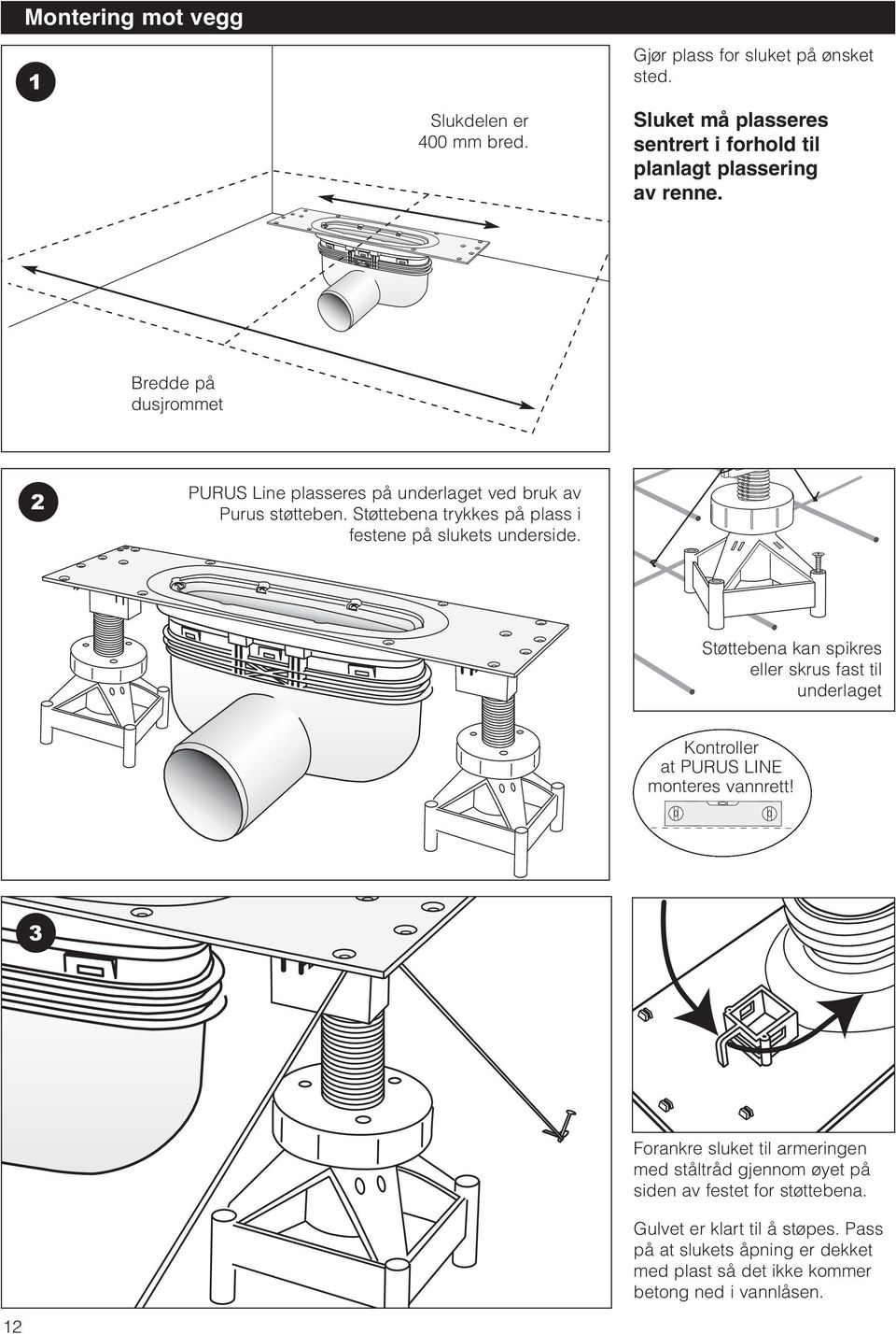 Bredde på dusjrommet 2 PURUS Line plasseres på underlaget ved bruk av Purus støtteben. Støttebena trykkes på plass i festene på slukets underside.