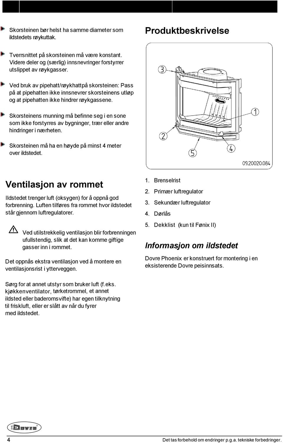 Ved bruk av pipehatt/røykhattpå skorsteinen: Pass på at pipehatten ikke innsnevrer skorsteinens utløp og at pipehatten ikke hindrer røykgassene.