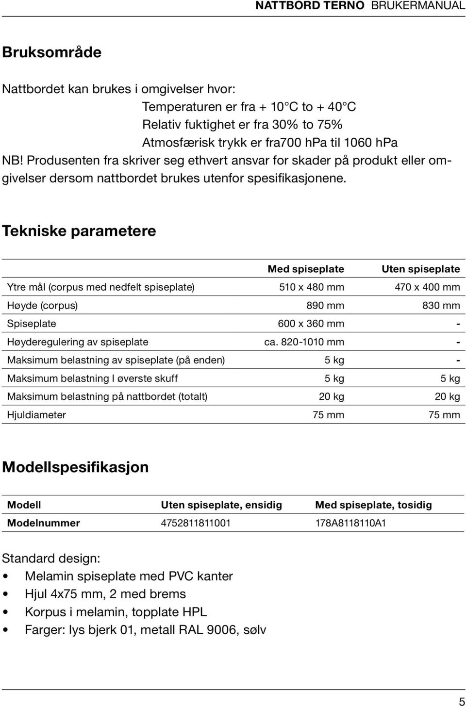 Tekniske parametere Med spiseplate Uten spiseplate Ytre mål (corpus med nedfelt spiseplate) 510 x 480 mm 470 x 400 mm Høyde (corpus) 890 mm 830 mm Spiseplate 600 x 360 mm - Høyderegulering av