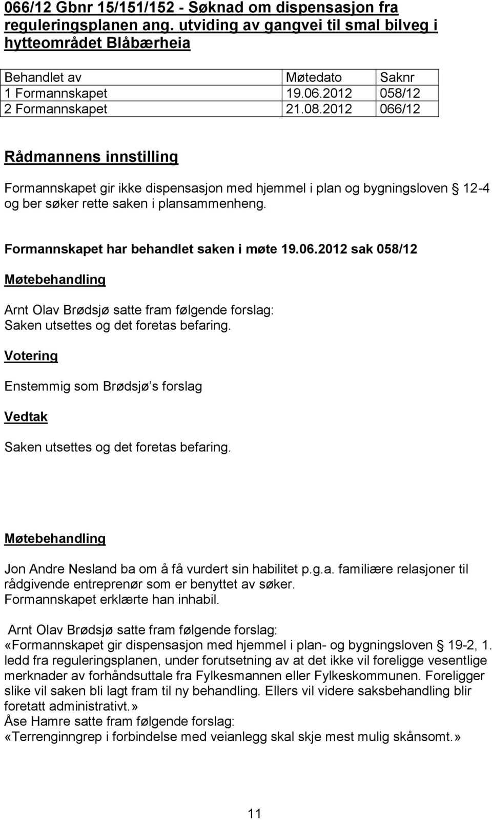 Enstemmig som Brødsjø s forslag Saken utsettes og det foretas befaring. Jon Andre Nesland ba om å få vurdert sin habilitet p.g.a. familiære relasjoner til rådgivende entreprenør som er benyttet av søker.