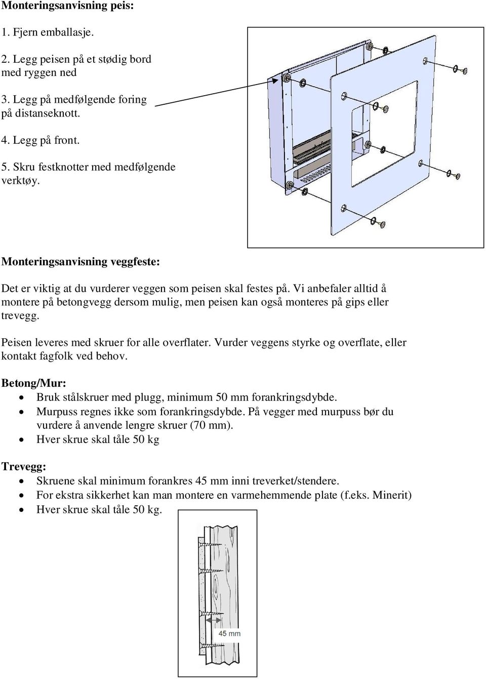 Vi anbefaler alltid å montere på betongvegg dersom mulig, men peisen kan også monteres på gips eller trevegg. Peisen leveres med skruer for alle overflater.