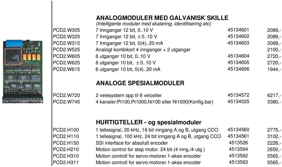 W625 6 utganger 10 bit, ± 0..10 V 45134605 2720,- PCD2.W615 6 utganger 10 bit, 0(4)..20 ma 45134606 1944,- ANALOGE SPESIALMODULER PCD2.W720 2 veiesystem opp til 6 veiceller 45134572 6217,- PCD2.