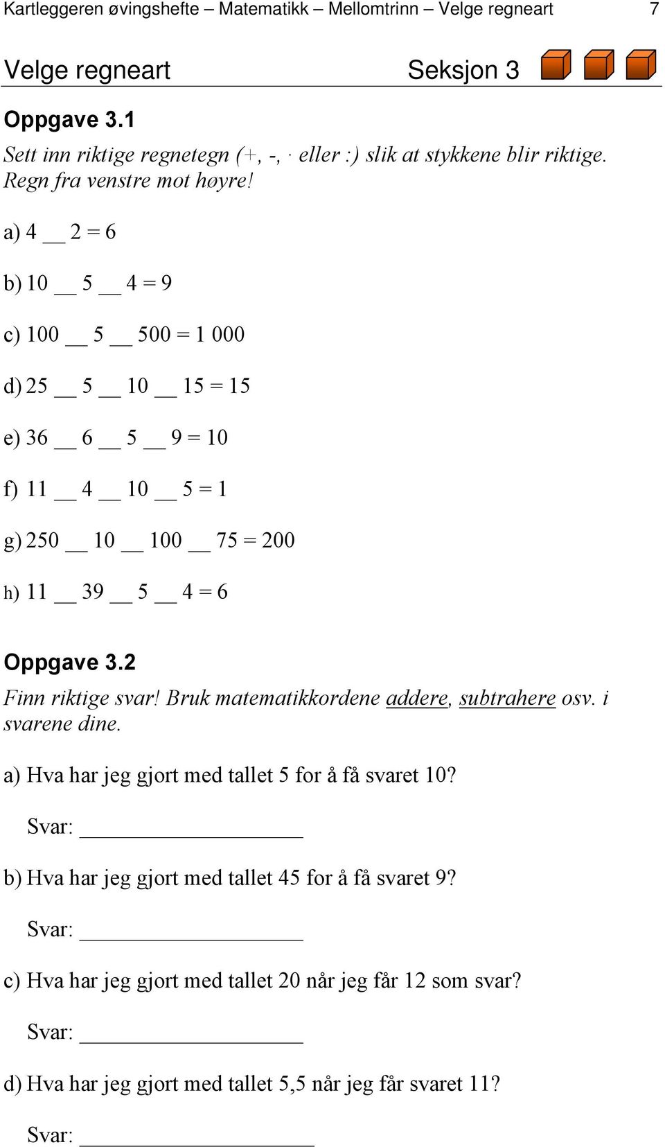 a) 4 2 = 6 b) 10 5 4 = 9 c) 100 5 500 = 1 000 d) 25 5 10 15 = 15 e) 36 6 5 9 = 10 f) 11 4 10 5 = 1 g) 250 10 100 75 = 200 h) 11 39 5 4 = 6 Oppgave 3.2 Finn riktige svar!