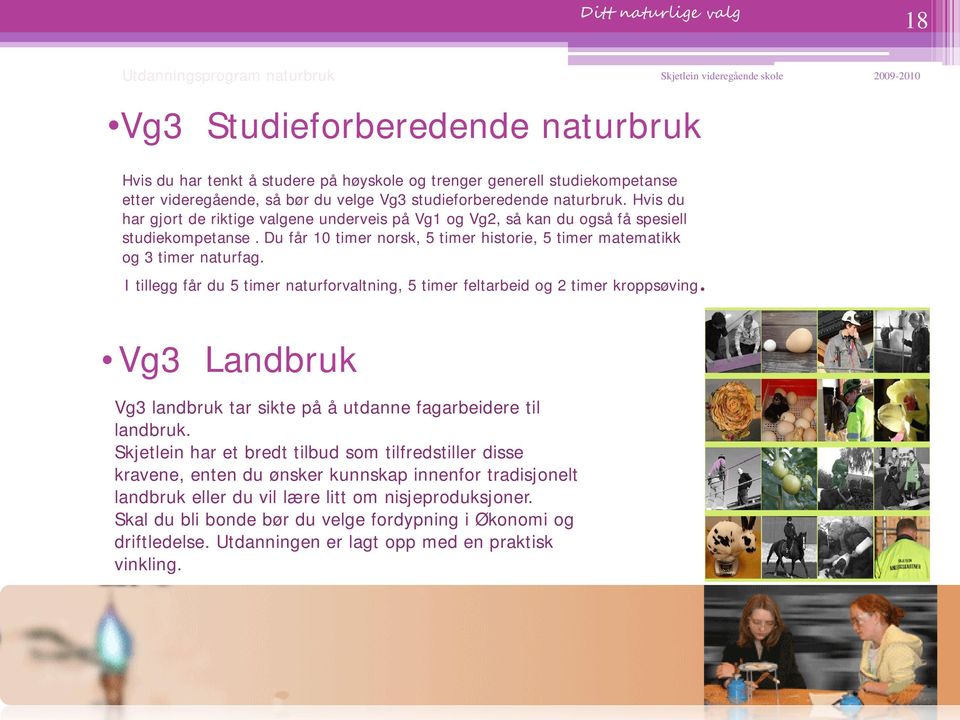 I tillegg får du 5 timer naturforvaltning, 5 timer feltarbeid og 2 timer kroppsøving. Vg3 Landbruk Vg3 landbruk tar sikte på å utdanne fagarbeidere til landbruk.