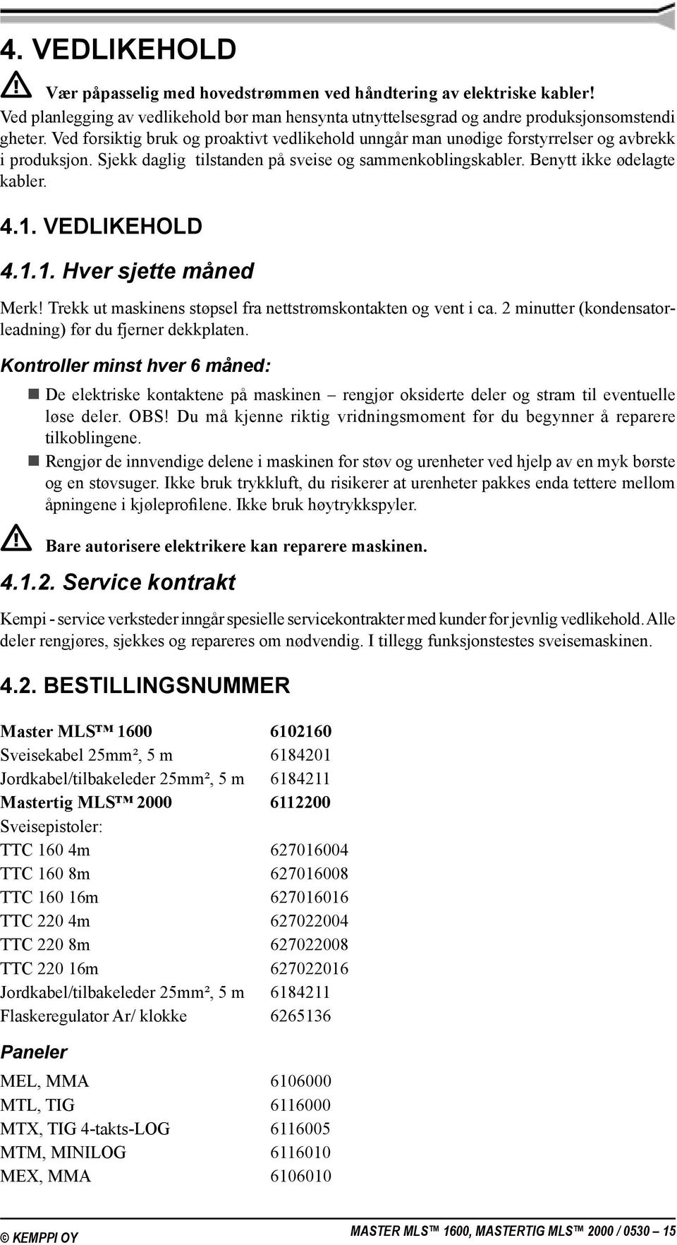 VEDLIKEHOLD 4.1.1. Hver sjette måned Merk! Trekk ut maskinens støpsel fra nettstrømskontakten og vent i ca. 2 minutter (kondensatorleadning) før du fjerner dekkplaten.