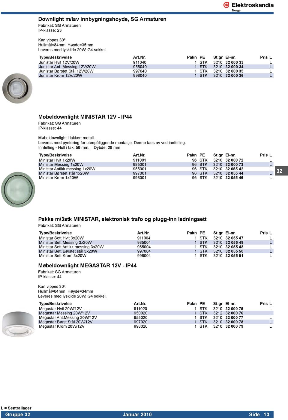 Messing 12V/20W 955040 1 STK 3210 32 000 34 L Junistar Børstet Stål 12V/20W 997040 1 STK 3210 32 000 35 L Junistar Krom 12V/20W 998040 1 STK 3210 32 000 36 L Møbeldownlight MINISTAR 12V - IP44