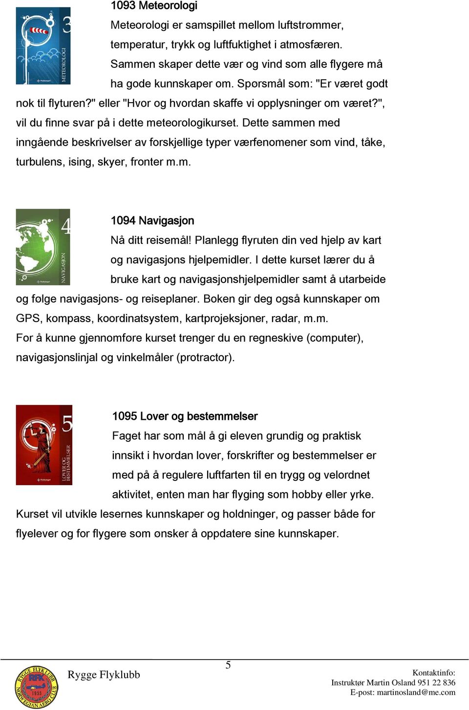 Dette sammen med inngående beskrivelser av forskjellige typer værfenomener som vind, tåke, turbulens, ising, skyer, fronter m.m. 1094 Navigasjon Nå ditt reisemål!