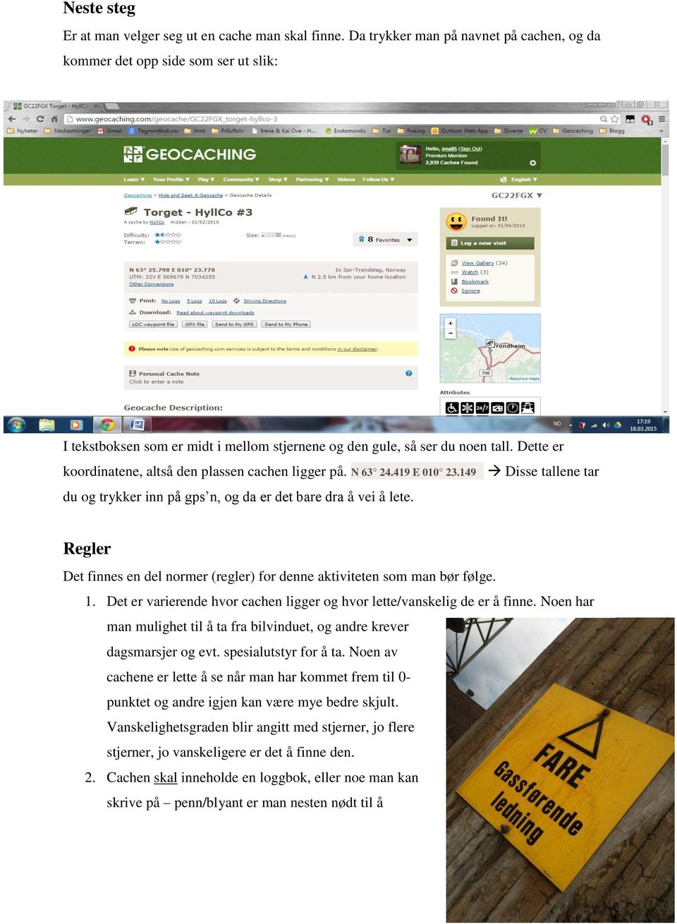 Dette er koordinatene, altså den plassen cachen ligger på. N 63 24.419 E 010 23.149 Disse tallene tar du og trykker inn på gps n, og da er det bare dra å vei å lete.