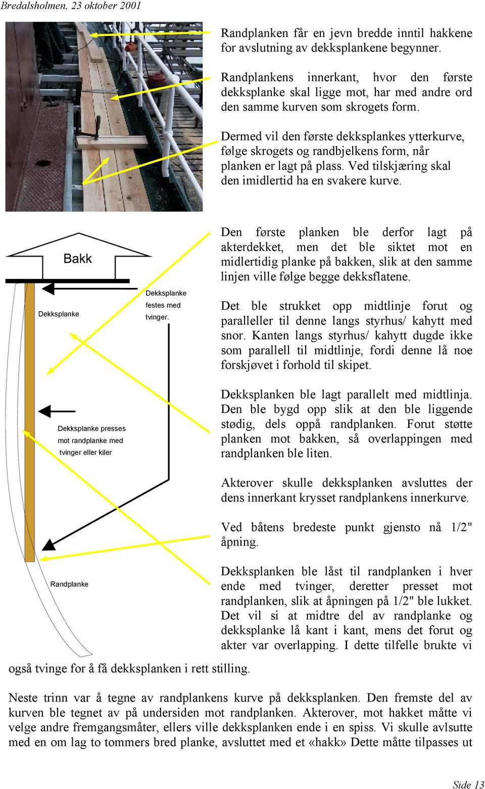 Dermed vil den første dekksplankes ytterkurve, følge skrogets og randbjelkens form, når planken er lagt på plass. Ved tilskjæring skal den imidlertid ha en svakere kurve.