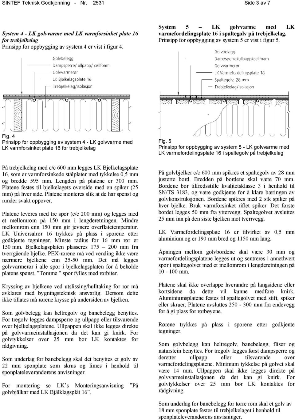 4 Prinsipp for oppbygging av system 4 - LK golvvarme med LK varmforsinket plate 16 for trebjelkelag På trebjelkelag med c/c 600 mm legges LK Bjelkelagsplate 16, som er varmforsinkede stålplater med
