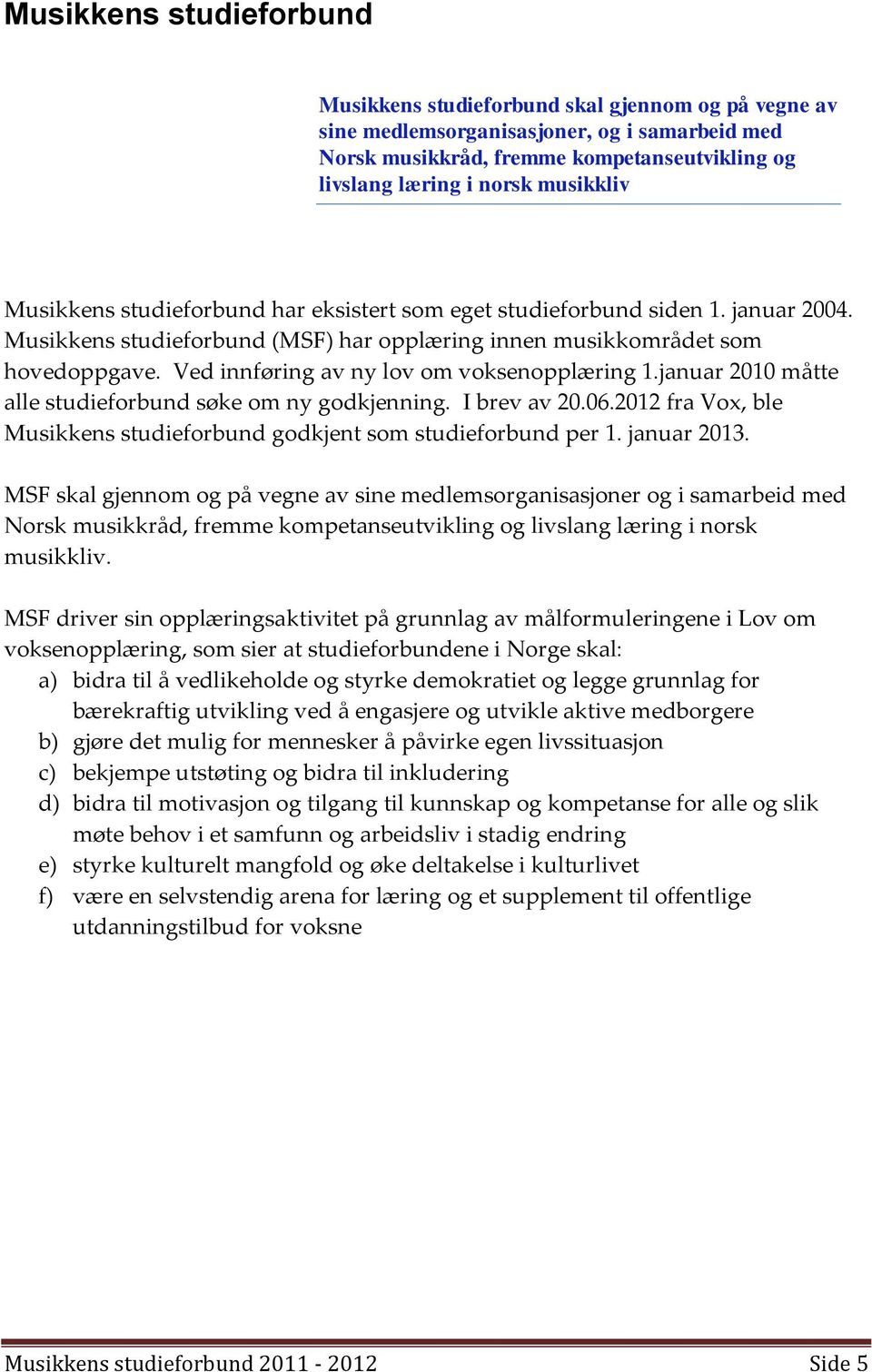 Ved innføring av ny lov om voksenopplæring 1.januar 2010 måtte alle studieforbund søke om ny godkjenning. I brev av 20.06.2012 fra Vox, ble Musikkens studieforbund godkjent som studieforbund per 1.