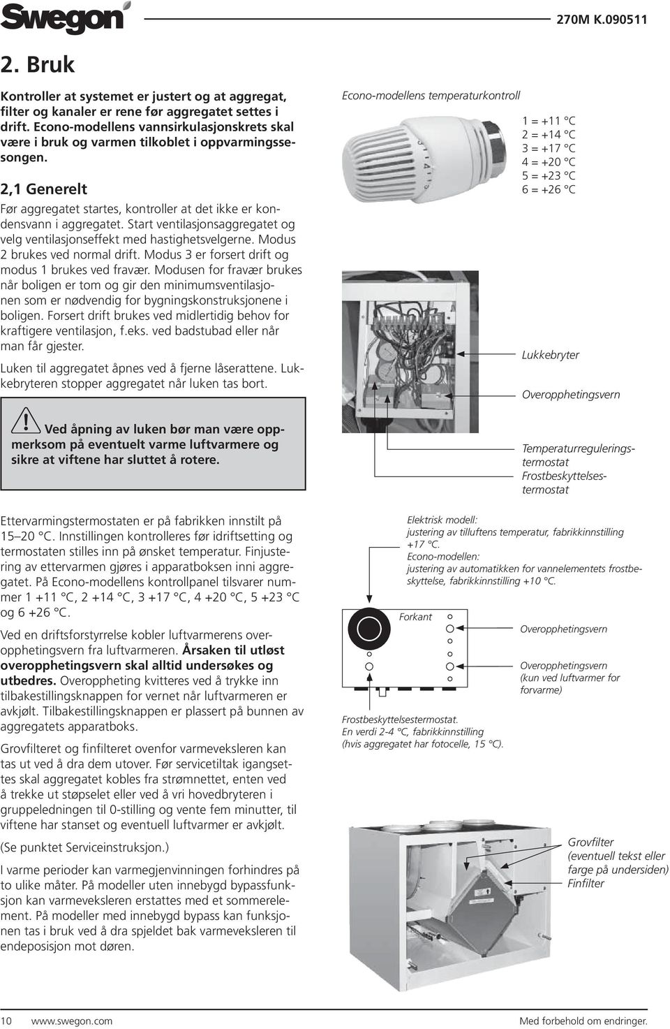 Start ventilasjonsaggregatet og velg ventilasjonseffekt med hastighetsvelgerne. Modus brukes ved normal drift. Modus er forsert drift og modus brukes ved fravær.