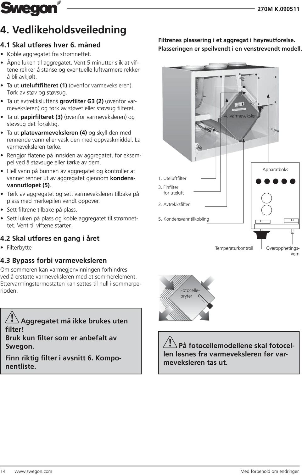 Ta ut avtrekksluftens grovfilter G () (ovenfor varmeveksleren) og tørk av støvet eller støvsug filteret. Ta ut papirfilteret () (ovenfor varmeveksleren) og støvsug det forsiktig.