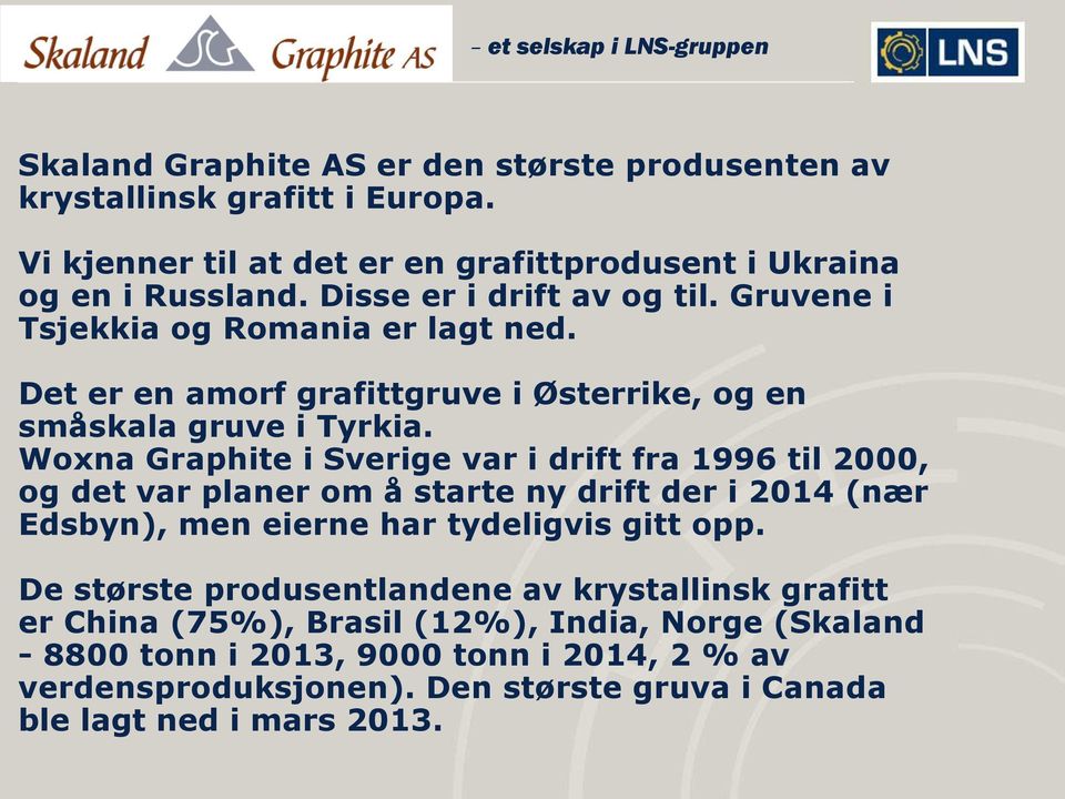 Woxna Graphite i Sverige var i drift fra 1996 til 2000, og det var planer om å starte ny drift der i 2014 (nær Edsbyn), men eierne har tydeligvis gitt opp.