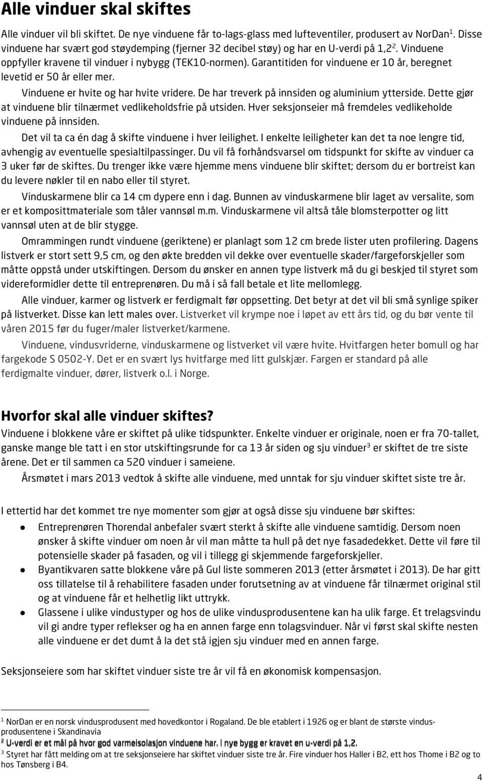 Garantitiden for vinduene er 10 år, beregnet levetid er 50 år eller mer. Vinduene er hvite og har hvite vridere. De har treverk på innsiden og aluminium ytterside.