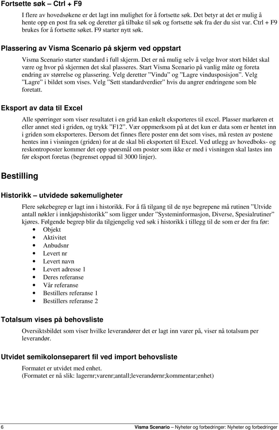 Plassering av Visma Scenario på skjerm ved oppstart Visma Scenario starter standard i full skjerm. Det er nå mulig selv å velge hvor stort bildet skal være og hvor på skjermen det skal plasseres.