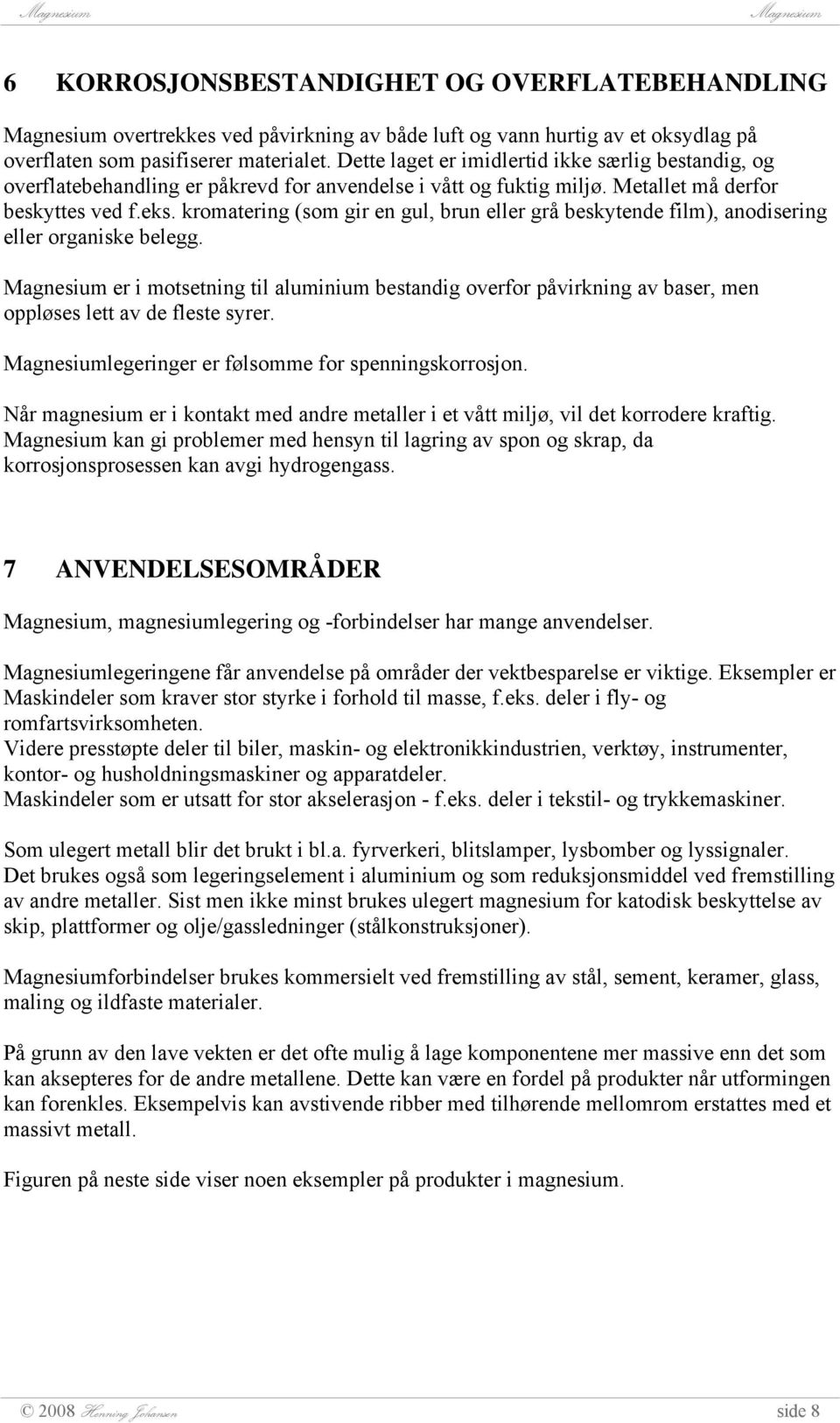 kromatering (som gir en gul, brun eller grå beskytende film), anodisering eller organiske belegg.