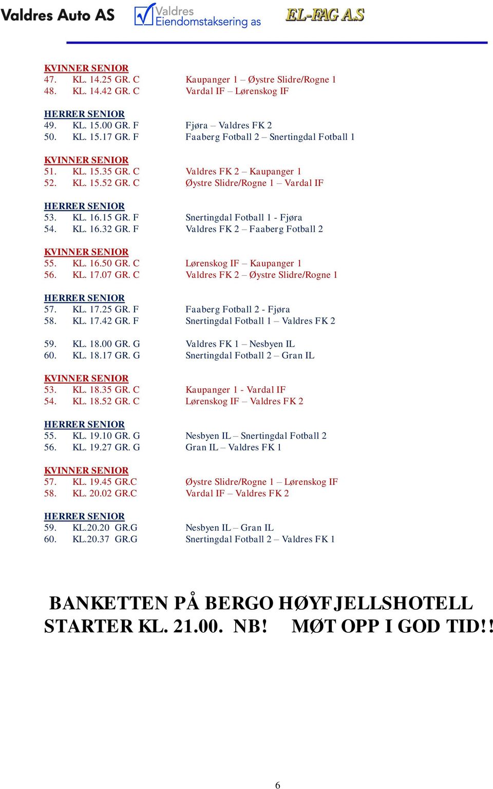 KL. 16.50 GR. C Lørenskog IF Kaupanger 1 56. KL. 17.07 GR. C Valdres FK 2 Øystre Slidre/Rogne 1 57. KL. 17.25 GR. F Faaberg Fotball 2 - Fjøra 58. KL. 17.42 GR. F Snertingdal Fotball 1 Valdres FK 2 59.