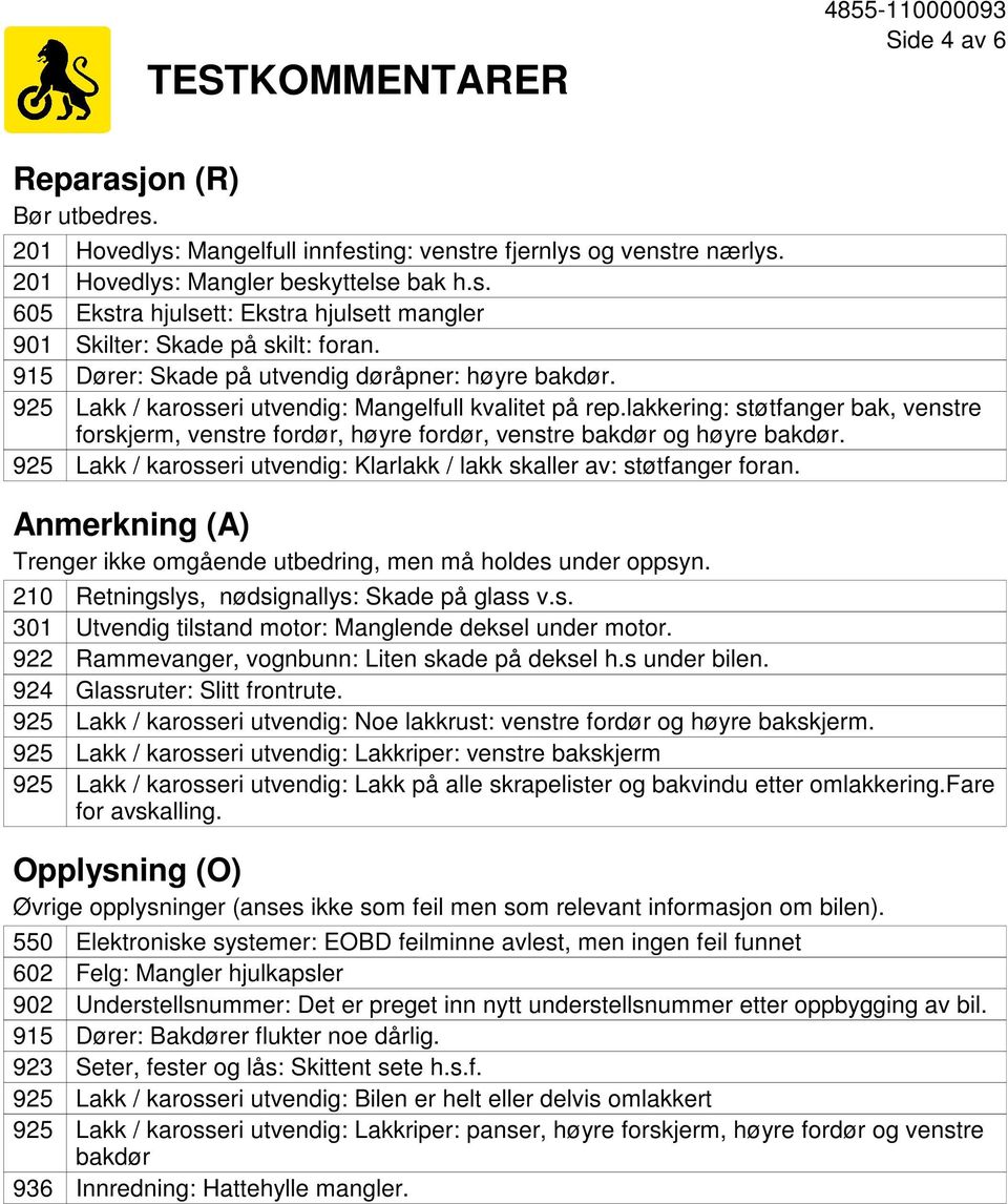 lakkering: støtfanger bak, venstre forskjerm, venstre fordør, høyre fordør, venstre bakdør og høyre bakdør. Lakk / karosseri utvendig: Klarlakk / lakk skaller av: støtfanger foran.