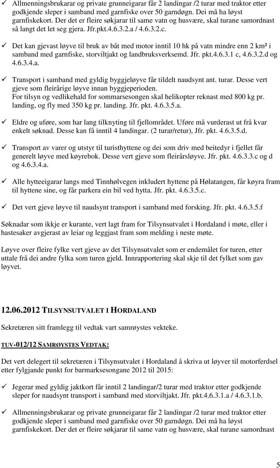 Det kan gjevast løyve til bruk av båt med motor inntil 10 hk på vatn mindre enn 2 km² i samband med garnfiske, storviltjakt og landbruksverksemd. Jfr. pkt.4.6.3.1 c, 4.6.3.2.d og 4.6.3.4.a. Transport i samband med gyldig byggjeløyve får tildelt naudsynt ant.