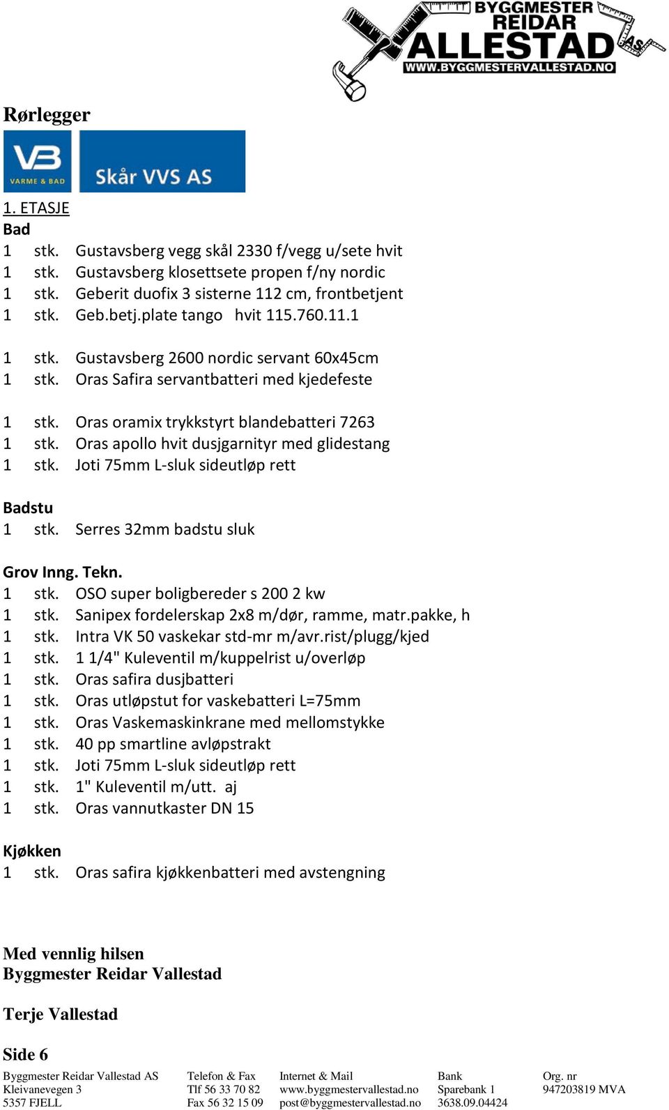 Oras apollo hvit dusjgarnityr med glidestang 1 stk. Joti 75mm L-sluk sideutløp rett Badstu 1 stk. Serres 32mm badstu sluk Grov Inng. Tekn. 1 stk. OSO super boligbereder s 200 2 kw 1 stk.