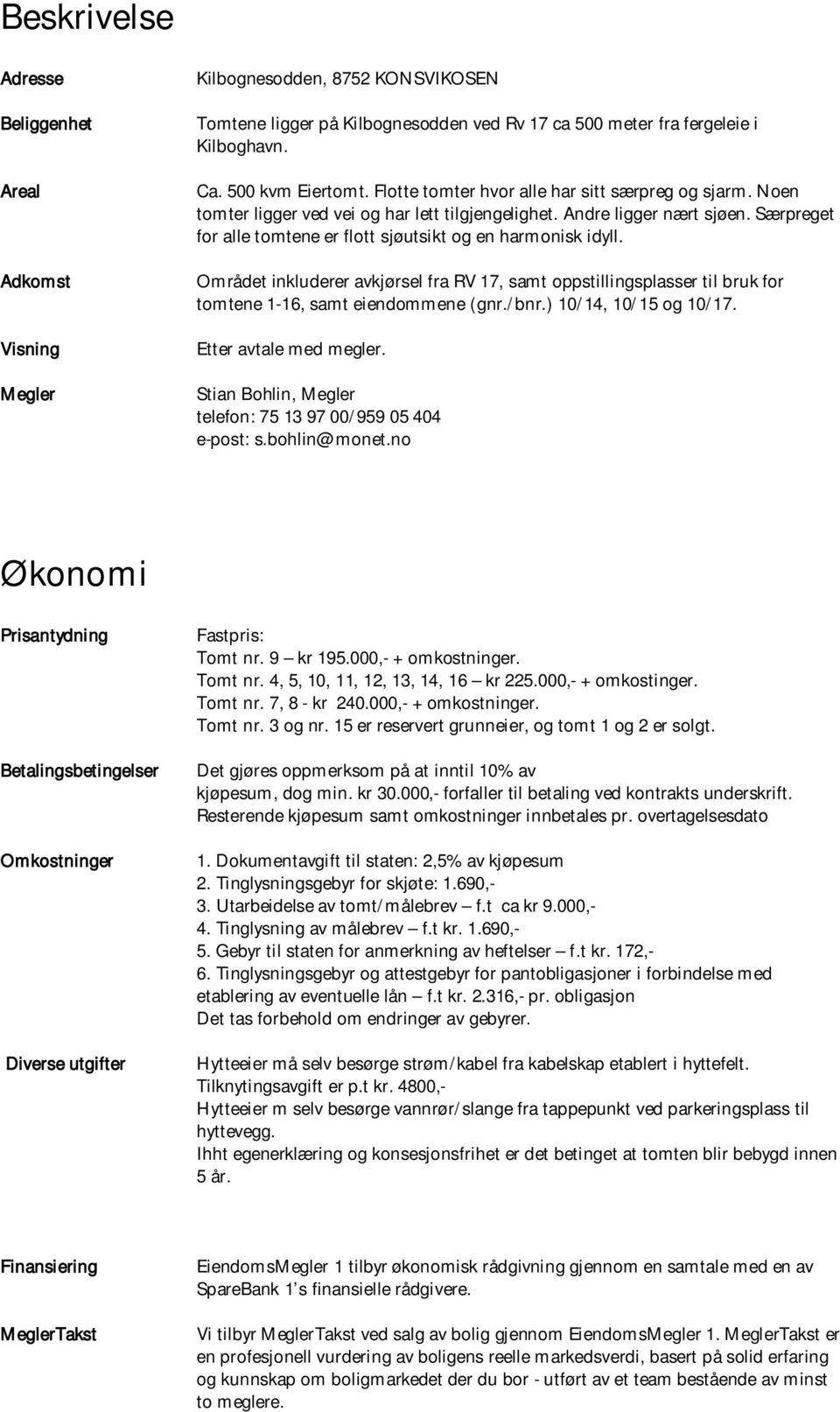 Området inkluderer avkjørsel fra RV 17, samt oppstillingsplasser til bruk for tomtene 1-16, samt eiendommene (gnr./bnr.) 10/14, 10/15 og 10/17. Etter avtale med megler.