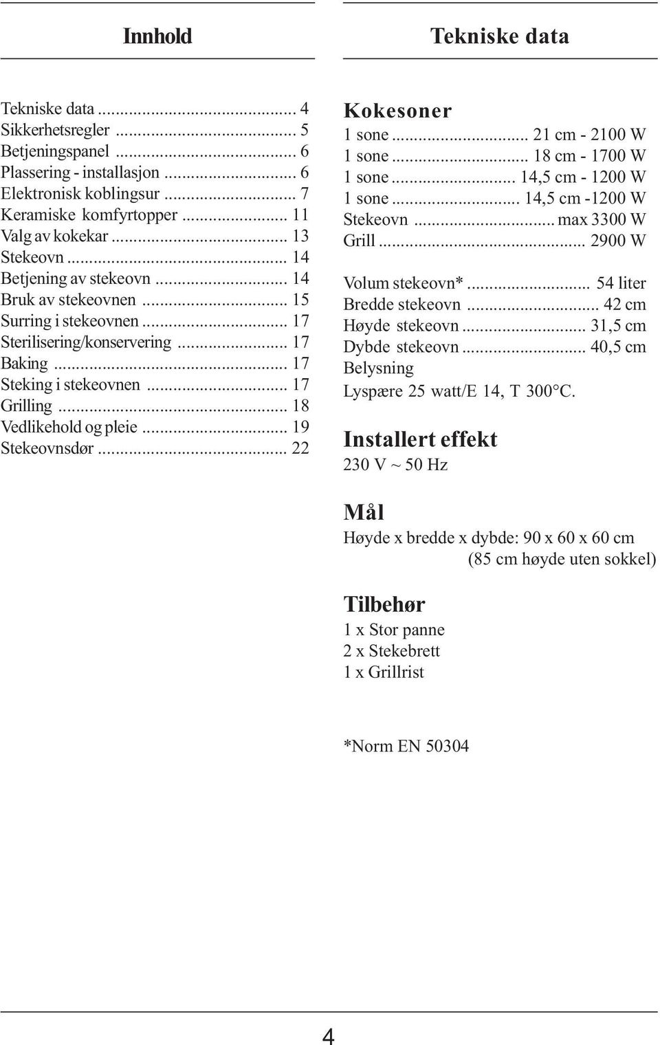 .. 18 Vedlikehold og pleie... 19 Stekeovnsdør... Kokesoner 1 sone... 1 cm - 1 W 1 sone... 18 cm - 17 W 1 sone... 14,5 cm - 1 W 1 sone... 14,5 cm -1 W Stekeovn... max 33 W Grill... 9 W Volum stekeovn*.