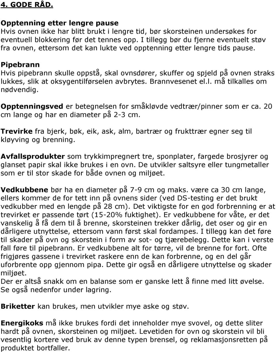 Pipebrann Hvis pipebrann skulle oppstå, skal ovnsdører, skuffer og spjeld på ovnen straks lukkes, slik at oksygentilførselen avbrytes. Brannvesenet el.l. må tilkalles om nødvendig.