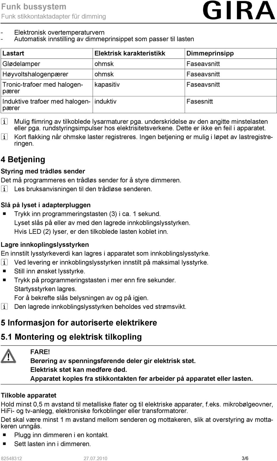 underskridelse av den angitte minstelasten eller pga. rundstyringsimpulser hos elektrisitetsverkene. Dette er ikke en feil i apparatet. i Kort flakking når ohmske laster registreres.