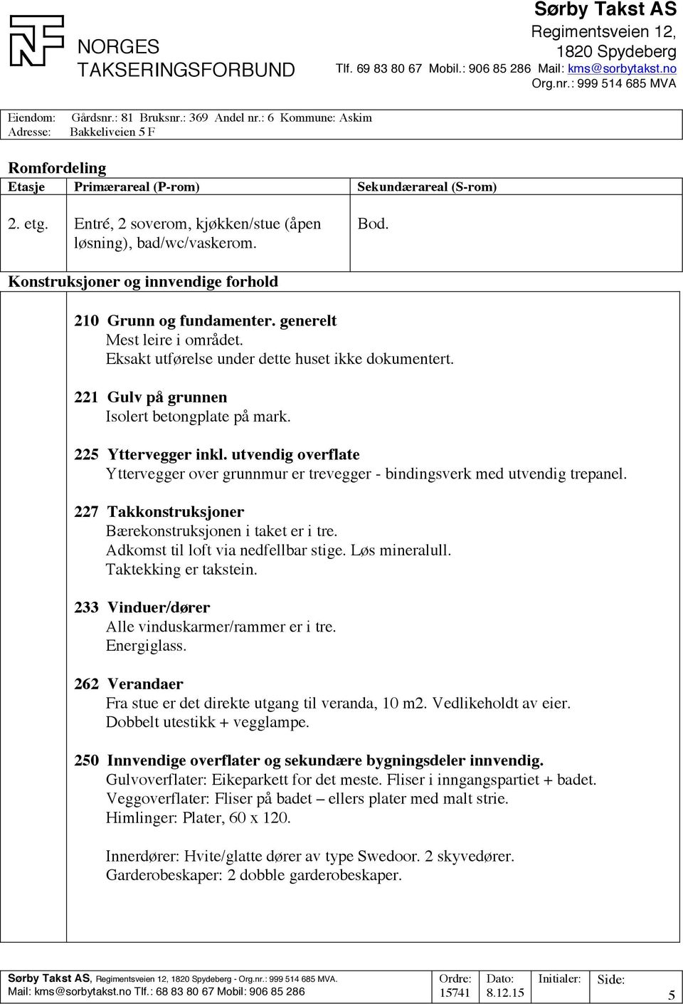 225 Yttervegger inkl. utvendig overflate Yttervegger over grunnmur er trevegger - bindingsverk med utvendig trepanel. 227 Takkonstruksjoner Bærekonstruksjonen i taket er i tre.