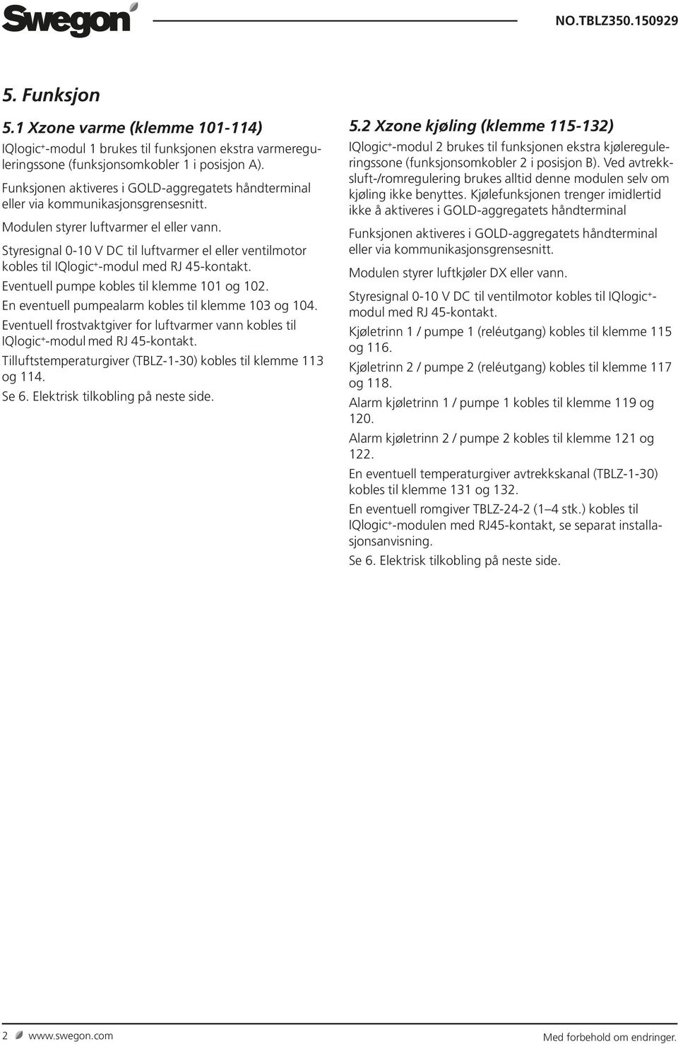 Styresignal 00 V D til luftvarmer el eller ventilmotor kobles til modul med RJ 45kontakt. Eventuell pumpe kobles til klemme 0 og 0. En eventuell pumpealarm kobles til klemme 0 og 04.