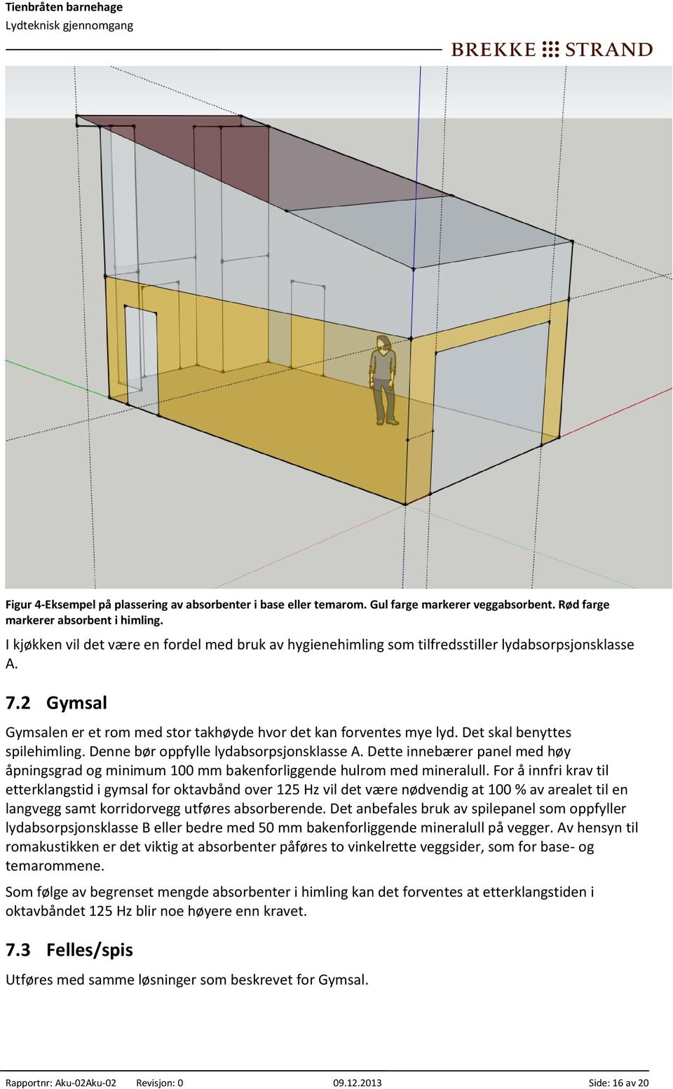 Det skal benyttes spilehimling. Denne bør oppfylle lydabsorpsjonsklasse A. Dette innebærer panel med høy åpningsgrad og minimum 100 mm bakenforliggende hulrom med mineralull.