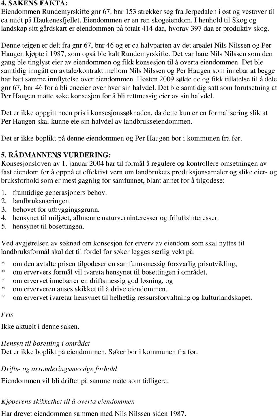 Denne teigen er delt fra gnr 67, bnr 46 og er ca halvparten av det arealet Nils Nilssen og Per Haugen kjøpte i 1987, som også ble kalt Rundemyrskifte.