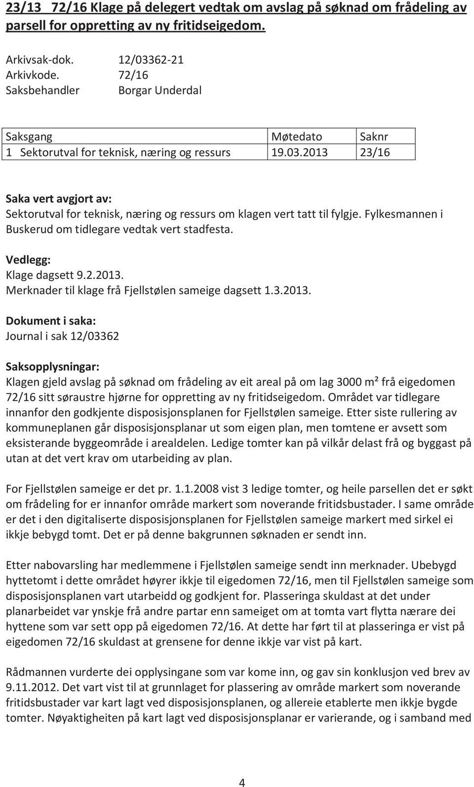 2013 23/16 Saka vert avgjort av: Sektorutval for teknisk, næring og ressurs om klagen vert tatt til fylgje. Fylkesmannen i Buskerud om tidlegare vedtak vert stadfesta. Vedlegg: Klage dagsett 9.2.2013. Merknader til klage frå Fjellstølen sameige dagsett 1.