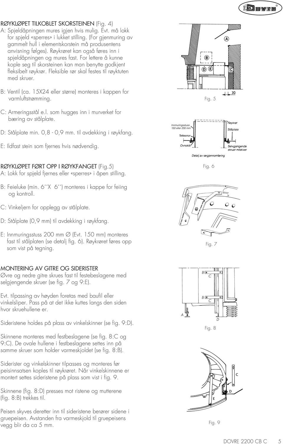 For lettere å kunne kople seg til skorsteinen kan man benytte godkjent fleksibelt røykrør. Fleksible rør skal festes til røyktuten med skruer. B: Ventil (ca.