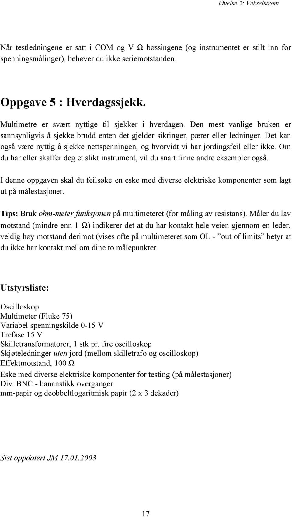 Det kan også være nyttig å sjekke nettspenningen, og hvorvidt vi har jordingsfeil eller ikke. Om du har eller skaffer deg et slikt instrument, vil du snart finne andre eksempler også.