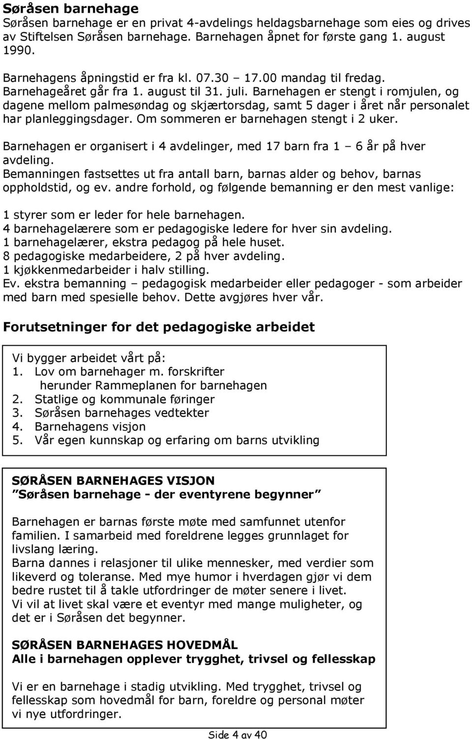 Barnehagen er stengt i romjulen, og dagene mellom palmesøndag og skjærtorsdag, samt 5 dager i året når personalet har planleggingsdager. Om sommeren er barnehagen stengt i 2 uker.