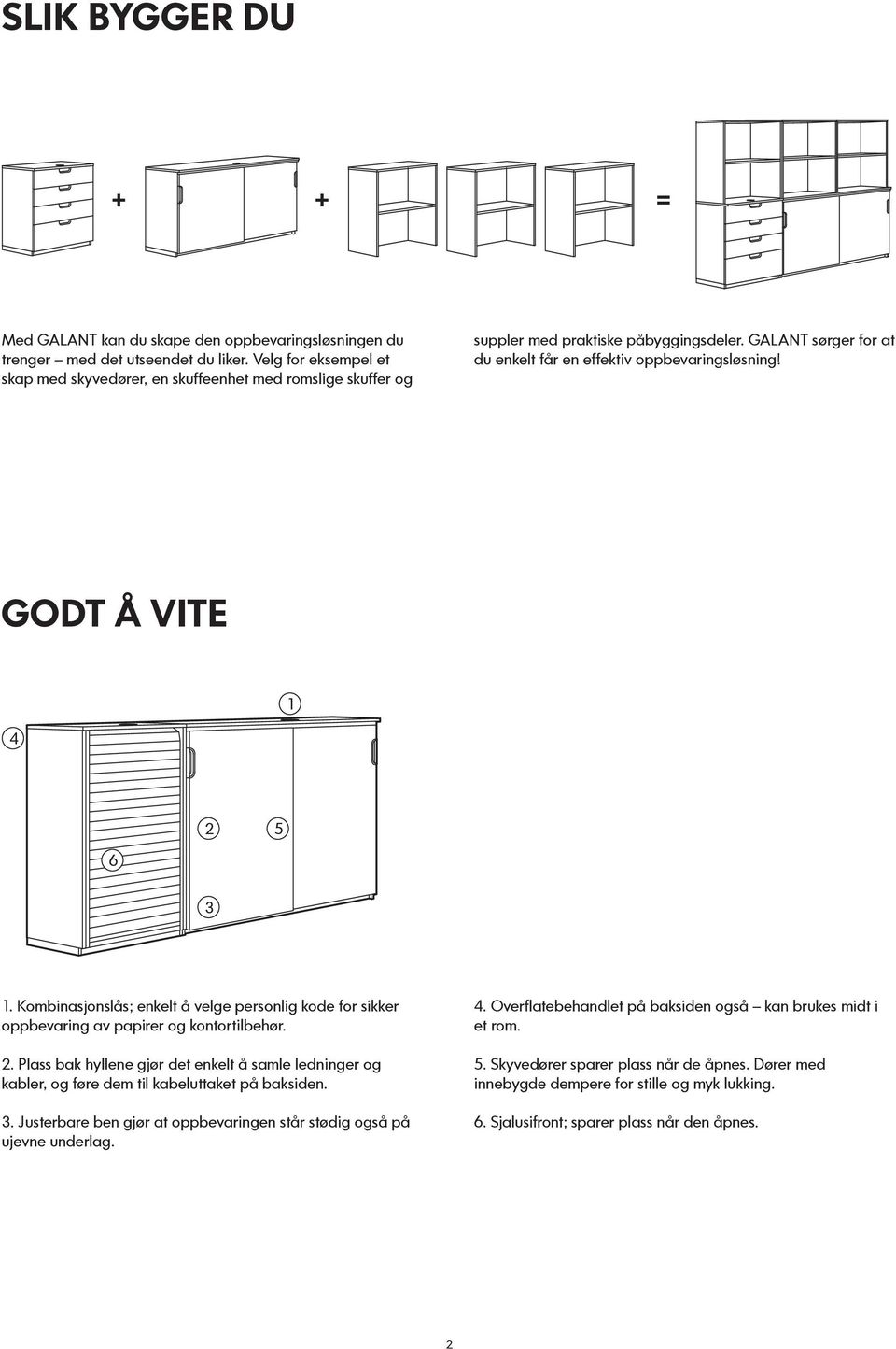 GODT Å VITE 1 4 2 5 6 3 1. Kombinasjonslås; enkelt å velge personlig kode for sikker oppbevaring av papirer og kontortilbehør. 2. Plass bak hyllene gjør det enkelt å samle ledninger og kabler, og føre dem til kabeluttaket på baksiden.